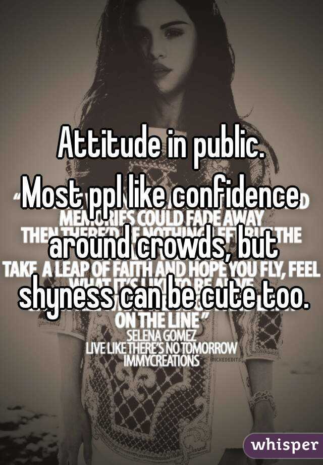 Attitude in public.
Most ppl like confidence around crowds, but shyness can be cute too.