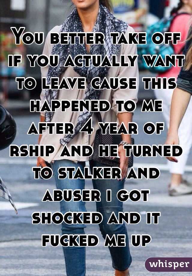 You better take off if you actually want to leave cause this happened to me after 4 year of rship and he turned to stalker and abuser i got shocked and it fucked me up