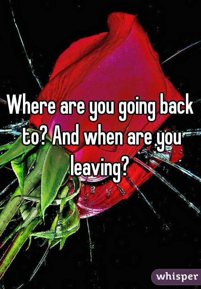 Where are you going back to? And when are you leaving? 