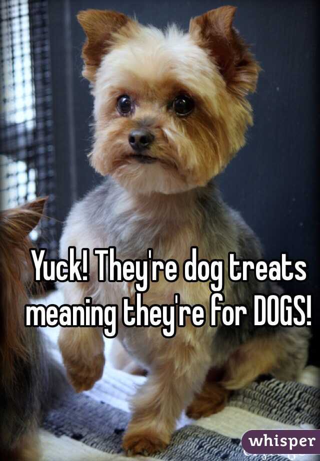 Yuck! They're dog treats meaning they're for DOGS!