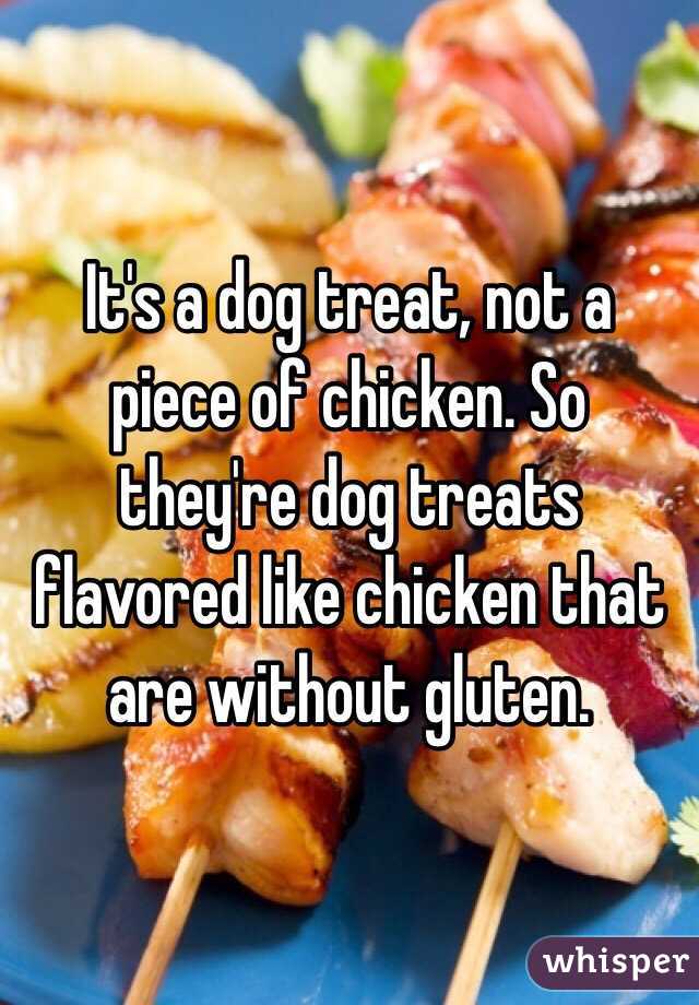 It's a dog treat, not a piece of chicken. So they're dog treats flavored like chicken that are without gluten. 