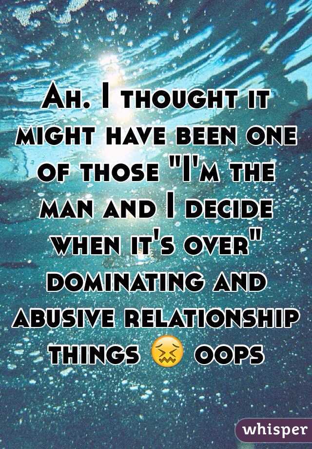 Ah. I thought it might have been one of those "I'm the man and I decide when it's over" dominating and abusive relationship things 😖 oops 