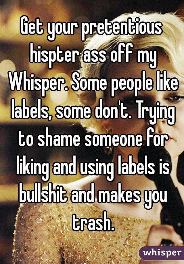 Get your pretentious hispter ass off my Whisper. Some people like labels, some don't. Trying to shame someone for liking and using labels is bullshit and makes you trash.