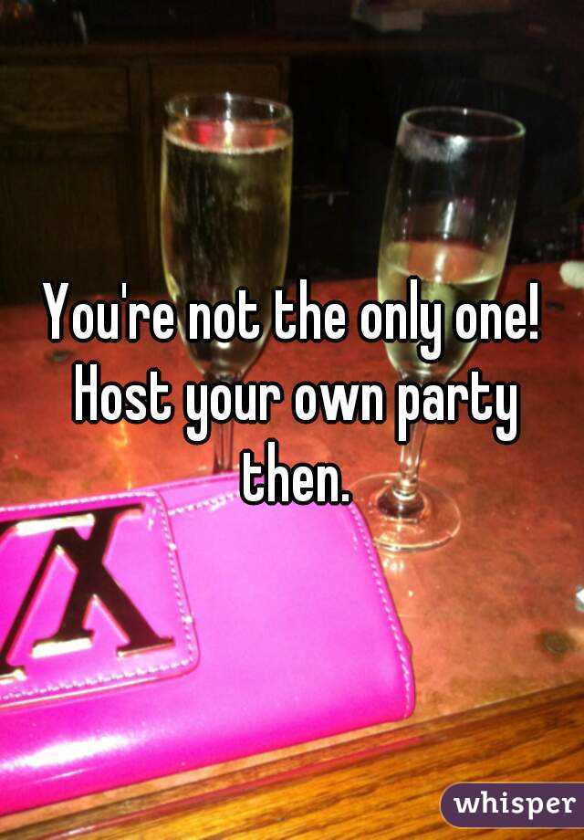 You're not the only one! Host your own party then.