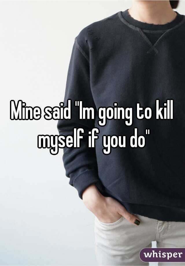 Mine said "Im going to kill myself if you do"