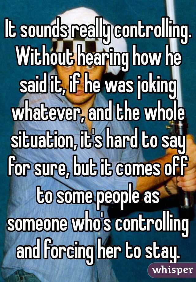 It sounds really controlling. Without hearing how he said it, if he was joking whatever, and the whole situation, it's hard to say for sure, but it comes off to some people as someone who's controlling and forcing her to stay.