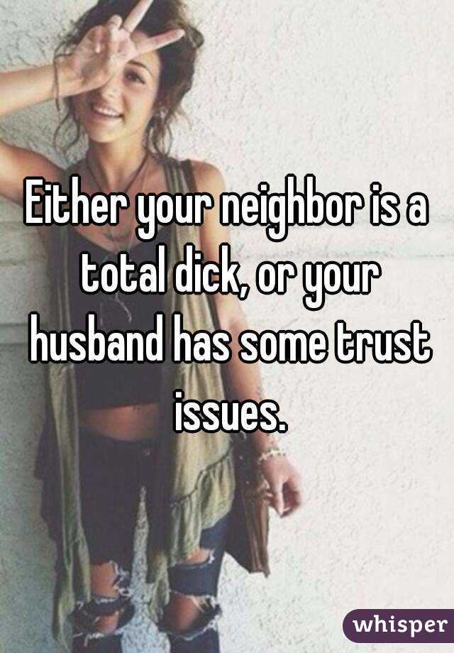 Either your neighbor is a total dick, or your husband has some trust issues.