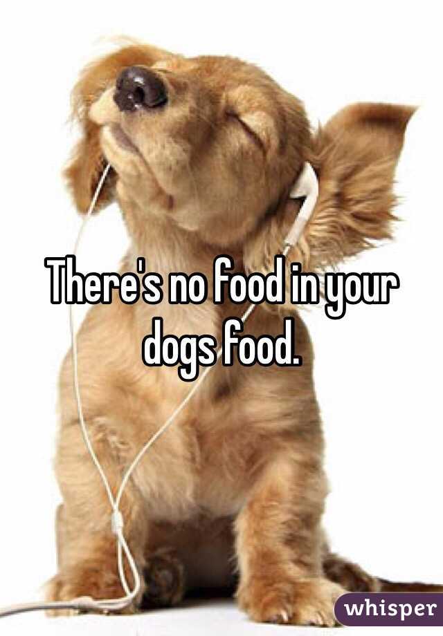 There's no food in your dogs food. 