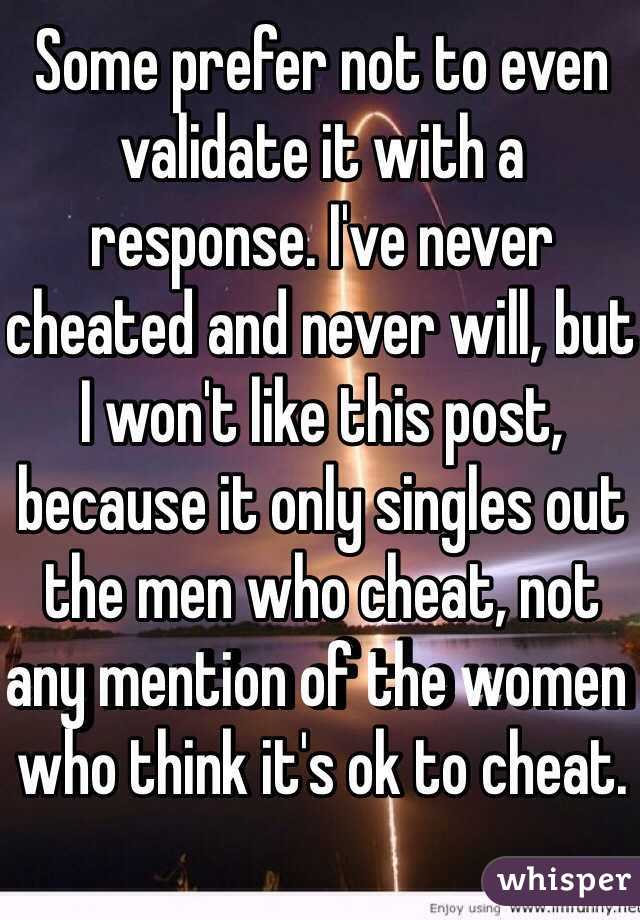 Some prefer not to even validate it with a response. I've never cheated and never will, but I won't like this post, because it only singles out the men who cheat, not any mention of the women who think it's ok to cheat.