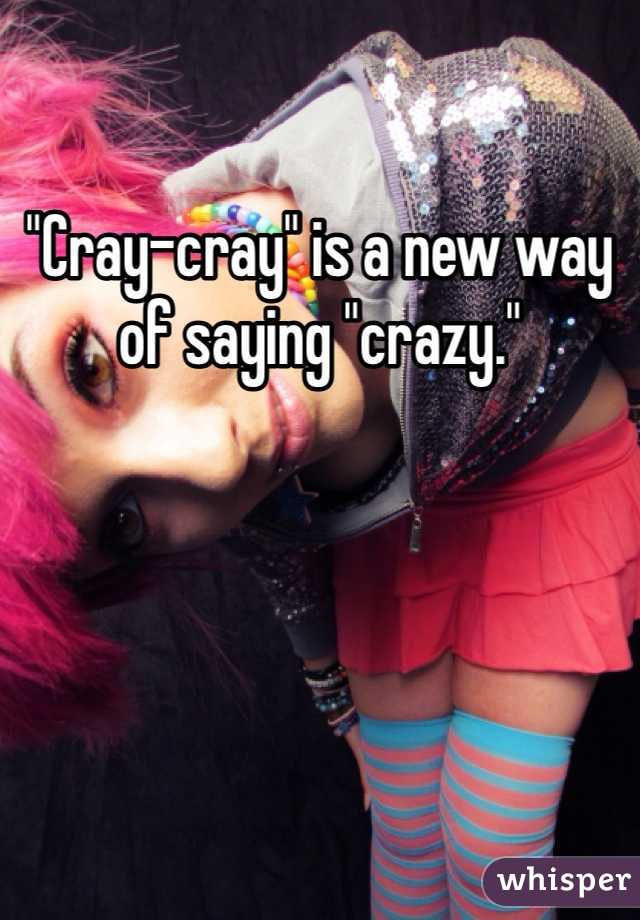 "Cray-cray" is a new way of saying "crazy."