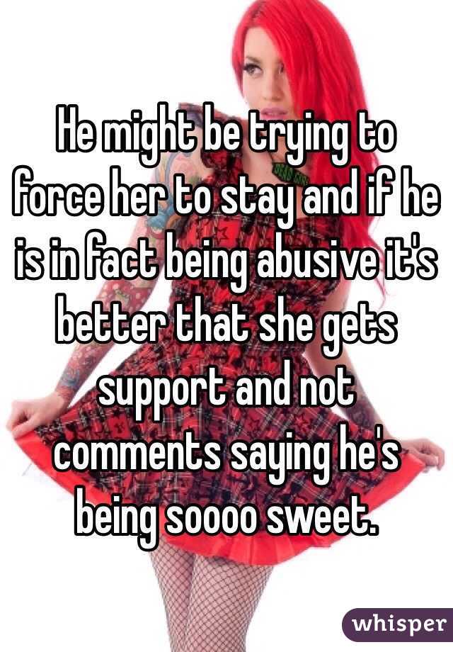 He might be trying to force her to stay and if he is in fact being abusive it's better that she gets support and not comments saying he's being soooo sweet. 