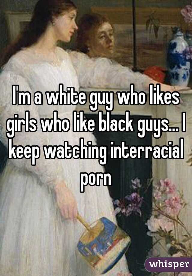 I'm a white guy who likes girls who like black guys... I keep watching interracial porn