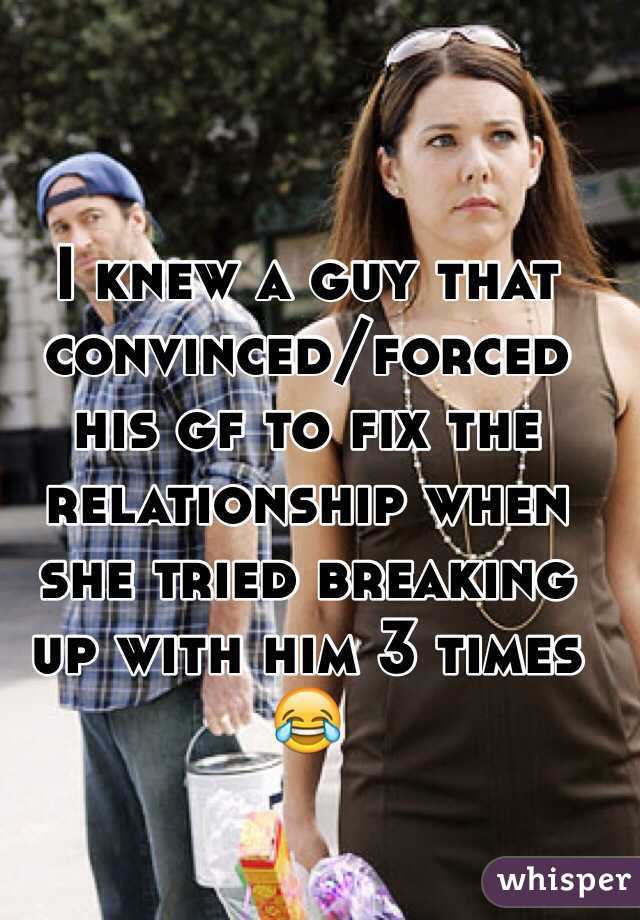 I knew a guy that convinced/forced his gf to fix the relationship when she tried breaking up with him 3 times 😂