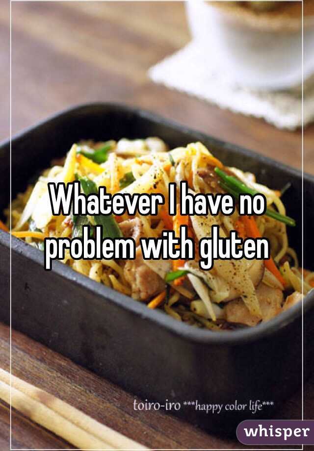 Whatever I have no problem with gluten 