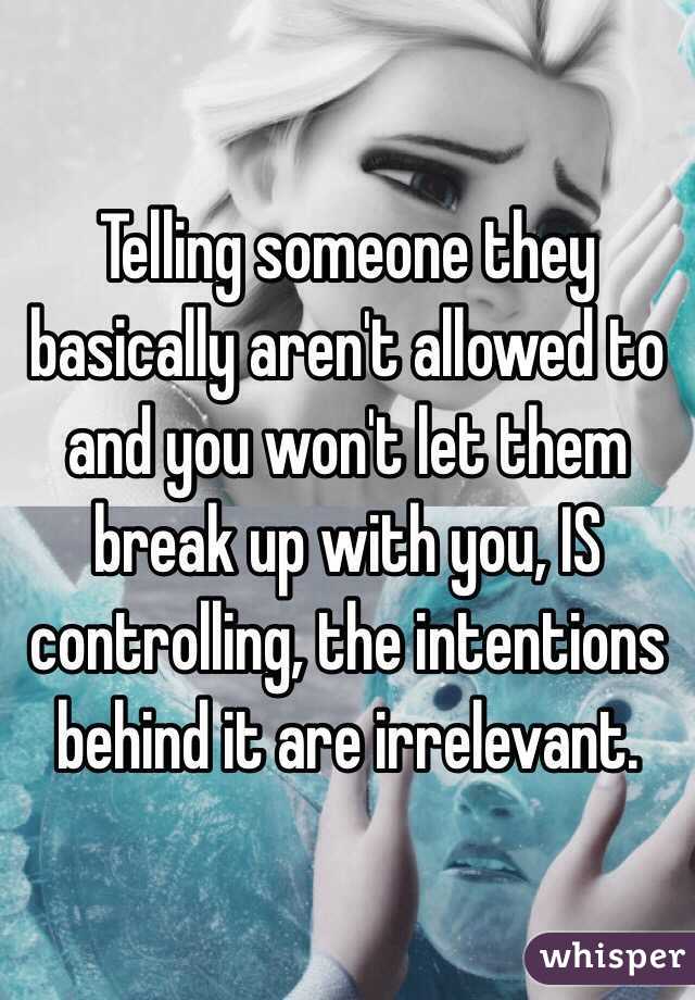 Telling someone they basically aren't allowed to and you won't let them break up with you, IS controlling, the intentions behind it are irrelevant.