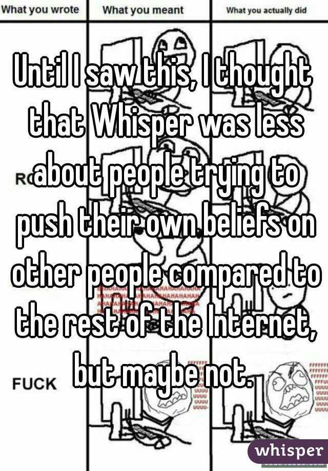 Until I saw this, I thought that Whisper was less about people trying to push their own beliefs on other people compared to the rest of the Internet, but maybe not. 