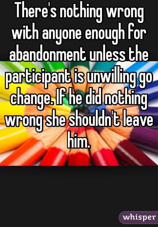 There's nothing wrong with anyone enough for abandonment unless the participant is unwilling go change. If he did nothing wrong she shouldn't leave him.