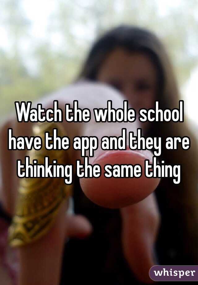 Watch the whole school have the app and they are thinking the same thing 