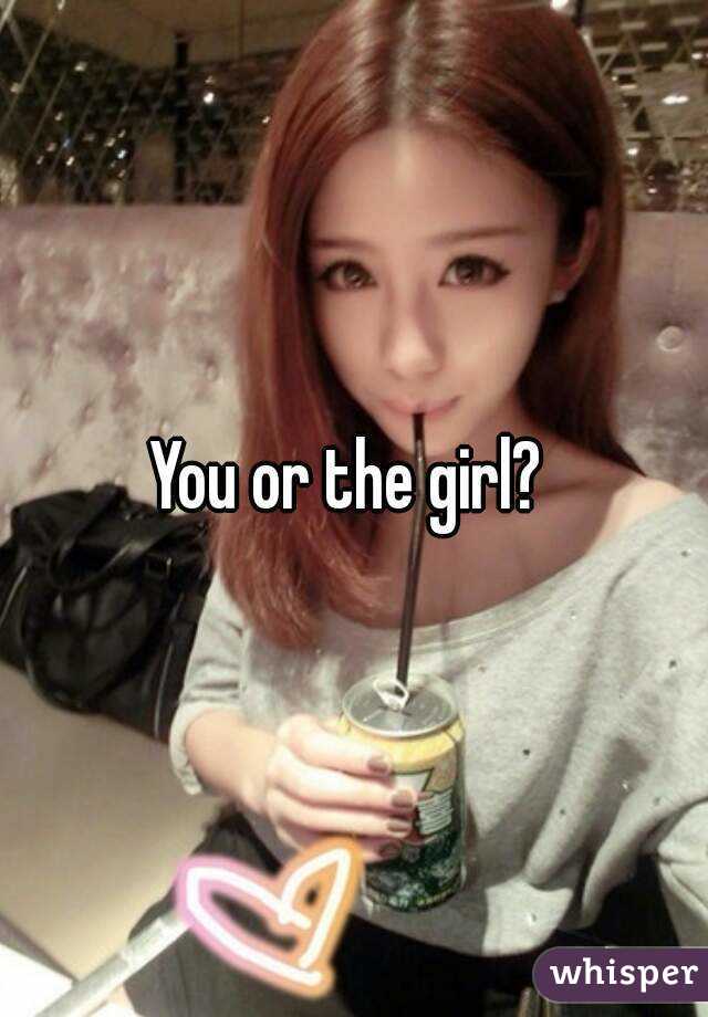 You or the girl? 