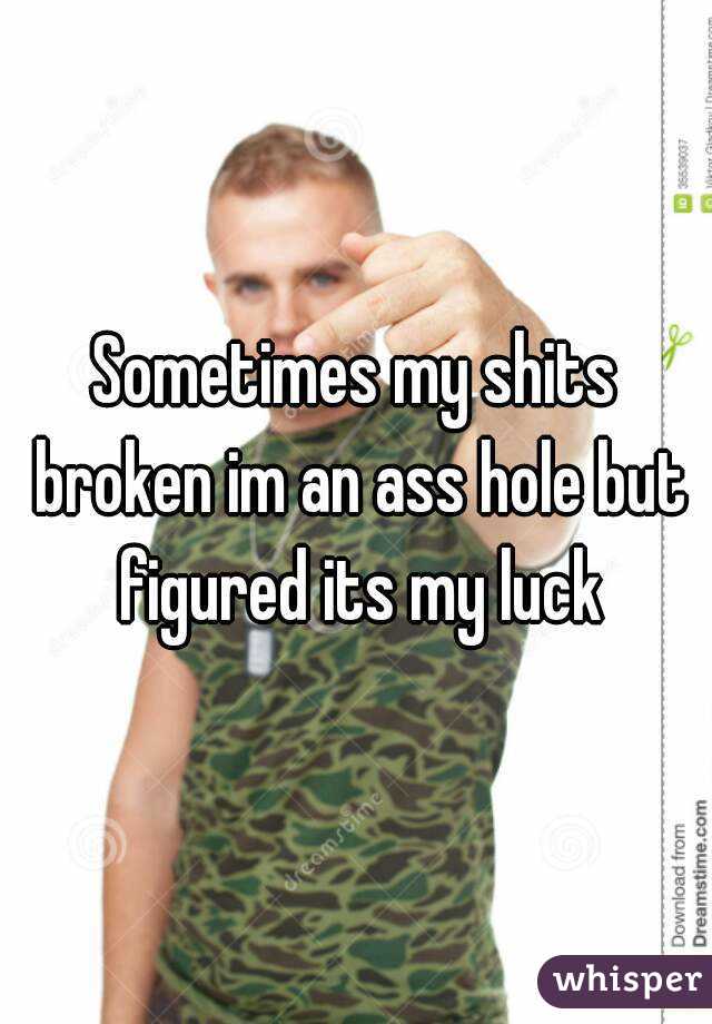 Sometimes my shits broken im an ass hole but figured its my luck