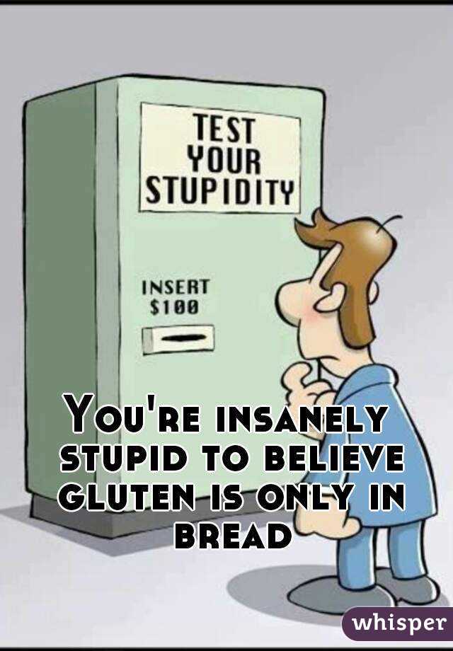 You're insanely stupid to believe gluten is only in bread