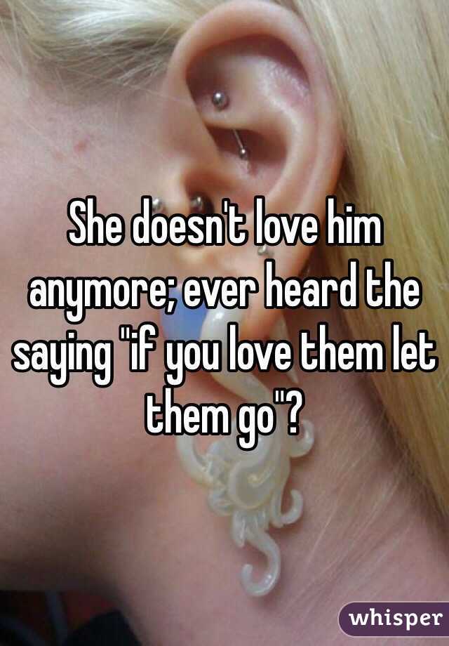 She doesn't love him anymore; ever heard the saying "if you love them let them go"?