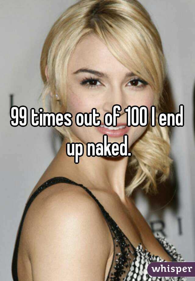 99 times out of 100 I end up naked.