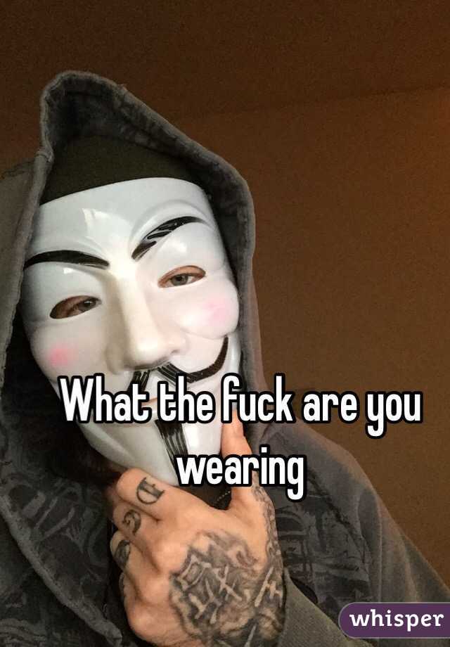 What the fuck are you wearing 