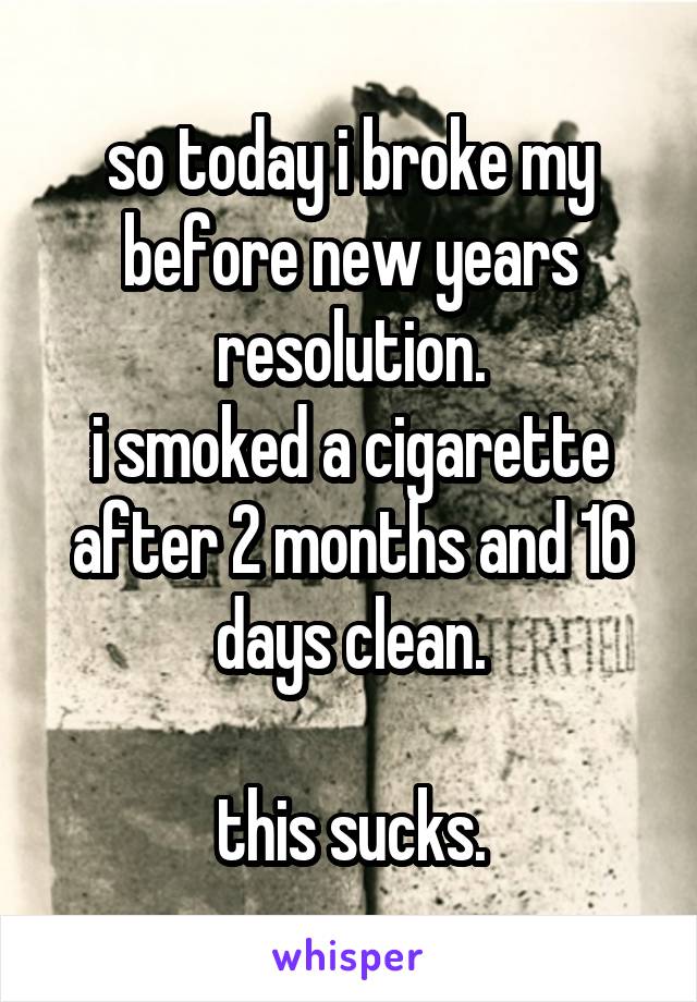 so today i broke my before new years resolution.
i smoked a cigarette after 2 months and 16 days clean.

this sucks.