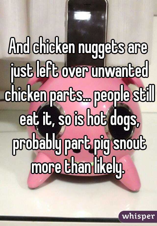 And chicken nuggets are just left over unwanted chicken parts... people still eat it, so is hot dogs, probably part pig snout more than likely. 