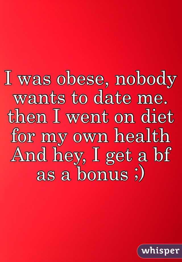 I was obese, nobody wants to date me. then I went on diet for my own health
And hey, I get a bf as a bonus ;)