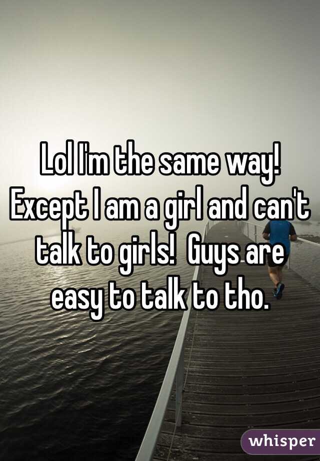 Lol I'm the same way! Except I am a girl and can't talk to girls!  Guys are easy to talk to tho.