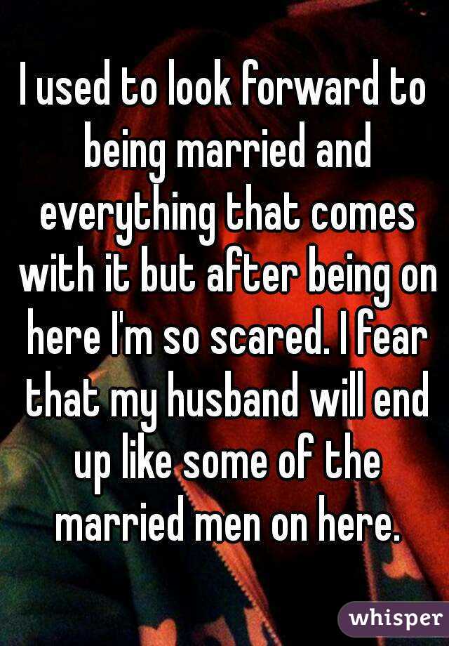 I used to look forward to being married and everything that comes with it but after being on here I'm so scared. I fear that my husband will end up like some of the married men on here.