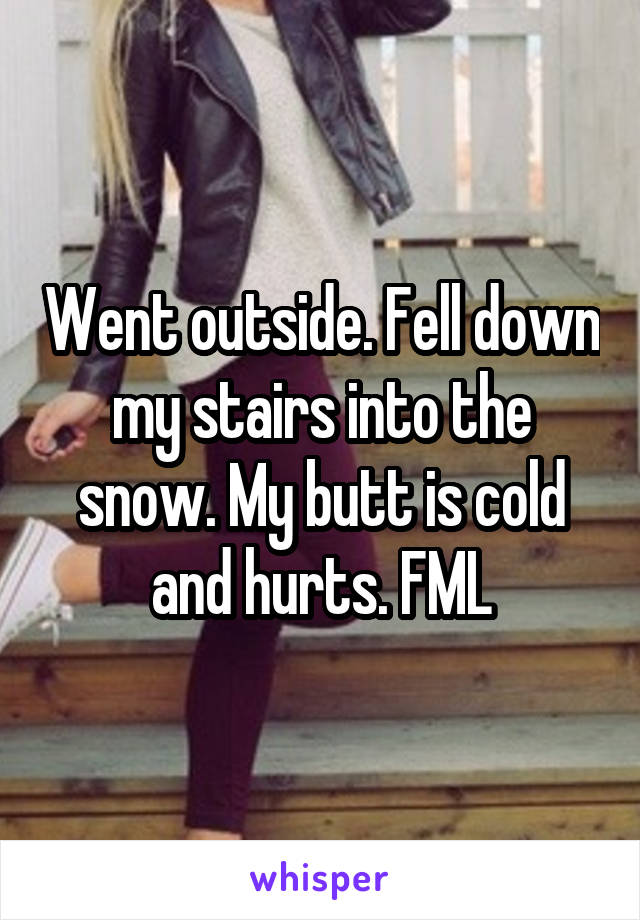 Went outside. Fell down my stairs into the snow. My butt is cold and hurts. FML
