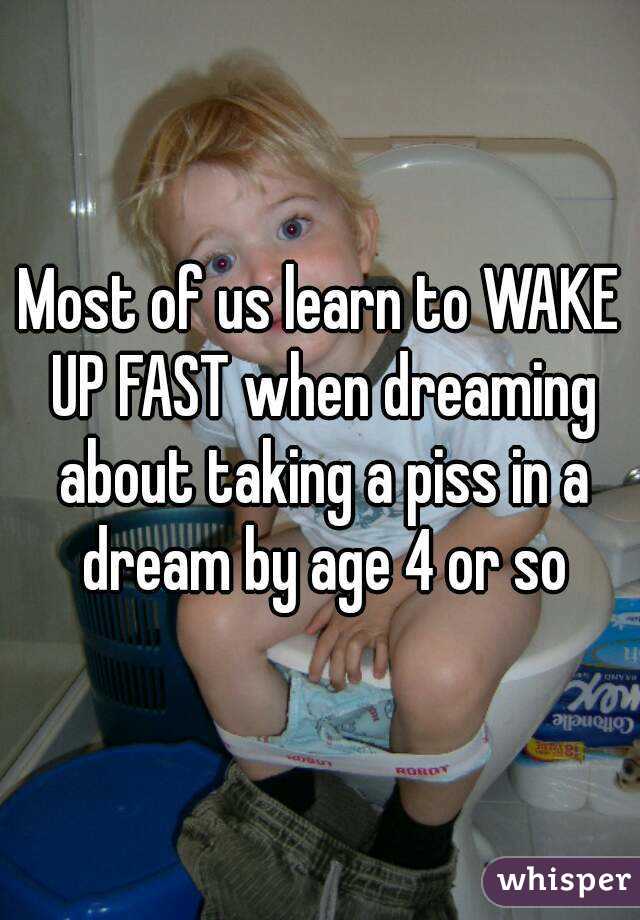 Most of us learn to WAKE UP FAST when dreaming about taking a piss in a dream by age 4 or so