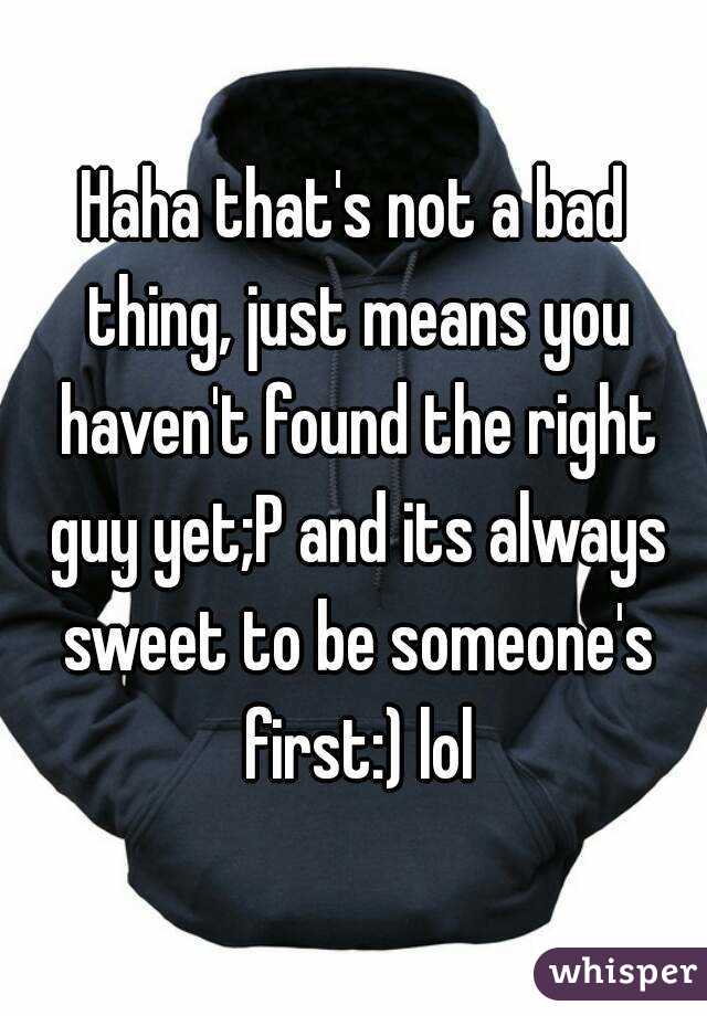 Haha that's not a bad thing, just means you haven't found the right guy yet;P and its always sweet to be someone's first:) lol