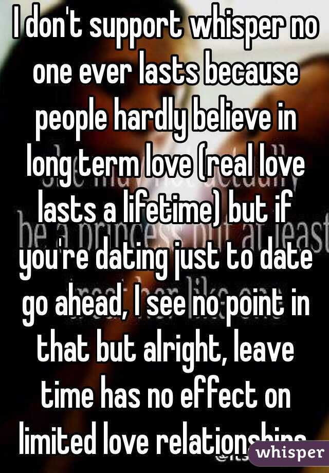 I don't support whisper no one ever lasts because people hardly believe in long term love (real love lasts a lifetime) but if you're dating just to date go ahead, I see no point in that but alright, leave time has no effect on limited love relationships.