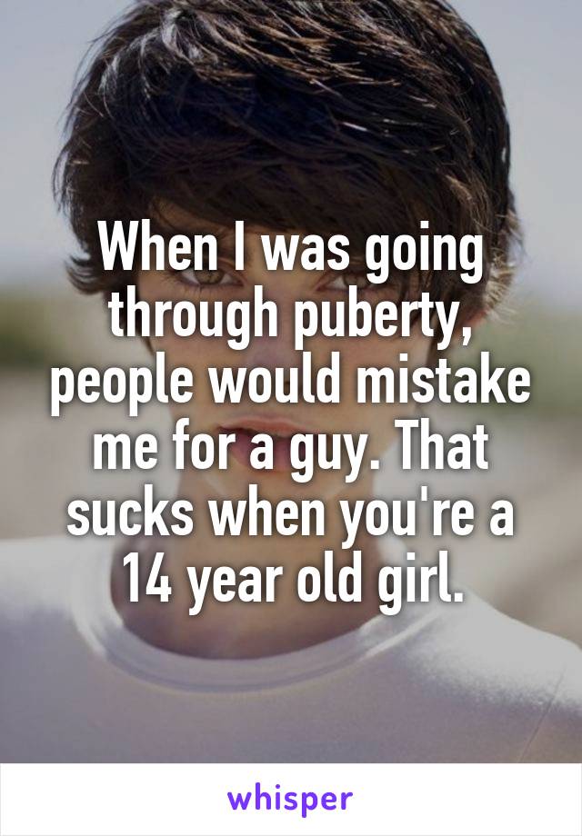 When I was going through puberty, people would mistake me for a guy. That sucks when you're a 14 year old girl.