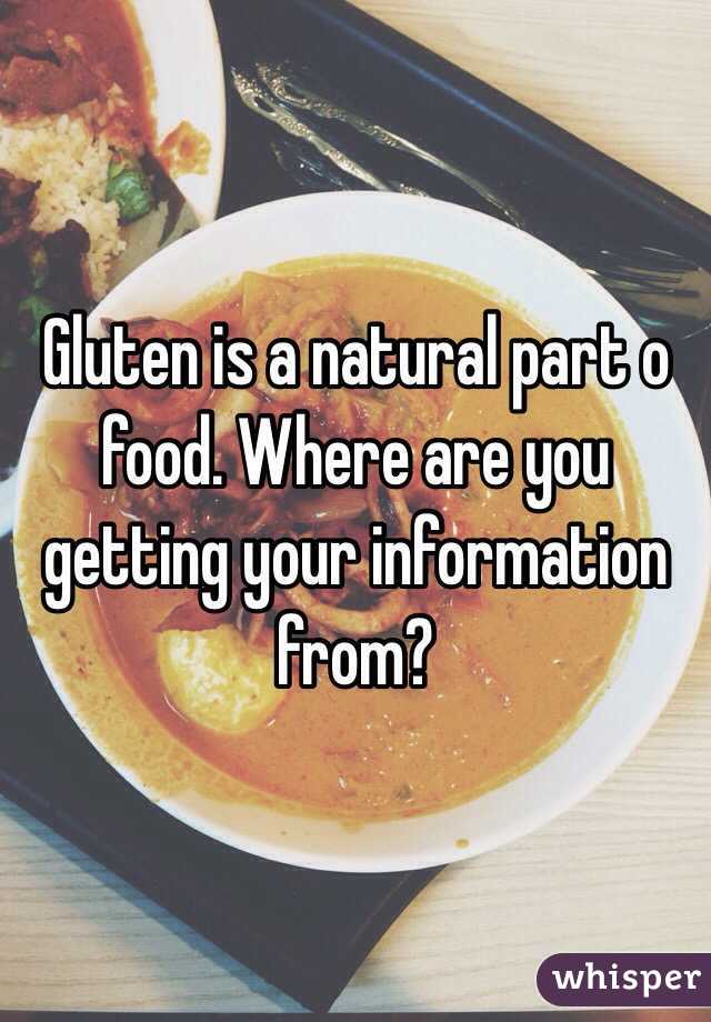 Gluten is a natural part o food. Where are you getting your information from?