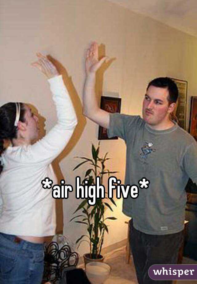 *air high five*