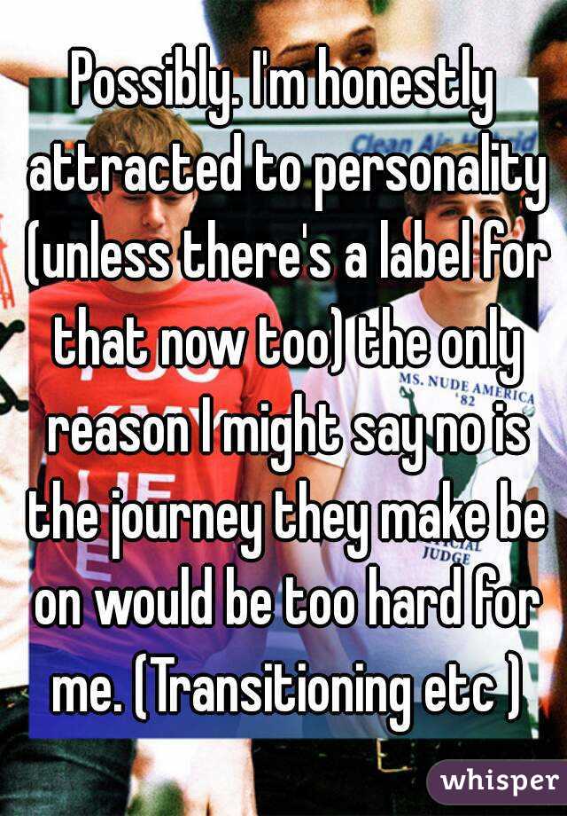 Possibly. I'm honestly attracted to personality (unless there's a label for that now too) the only reason I might say no is the journey they make be on would be too hard for me. (Transitioning etc )