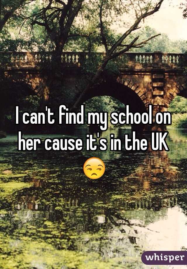 I can't find my school on her cause it's in the UK 😒