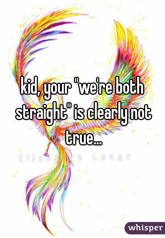 kid, your "we're both straight" is clearly not true...