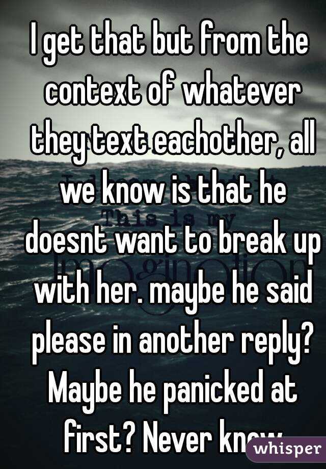 I get that but from the context of whatever they text eachother, all we know is that he doesnt want to break up with her. maybe he said please in another reply? Maybe he panicked at first? Never know