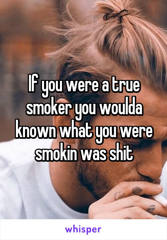 If you were a true smoker you woulda known what you were smokin was shit
