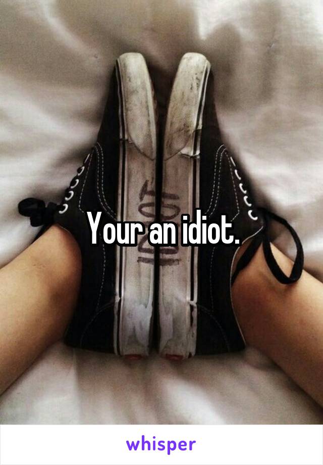 Your an idiot.