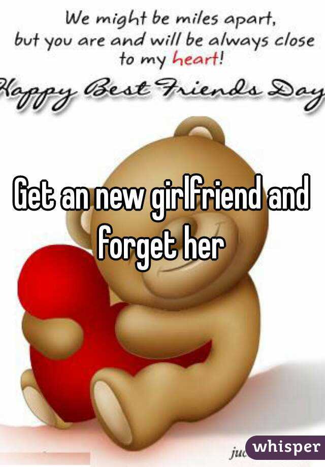 Get an new girlfriend and forget her 
