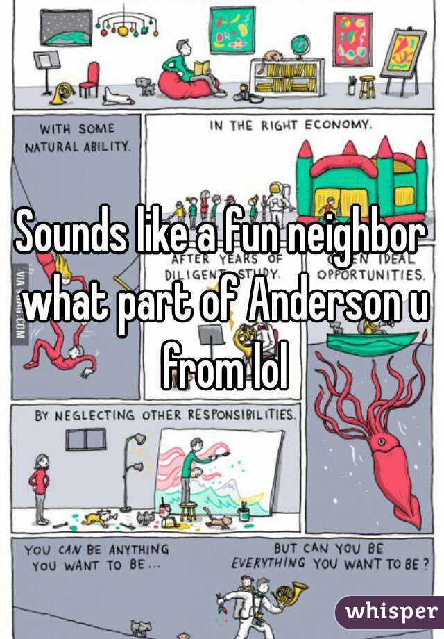 Sounds like a fun neighbor what part of Anderson u from lol