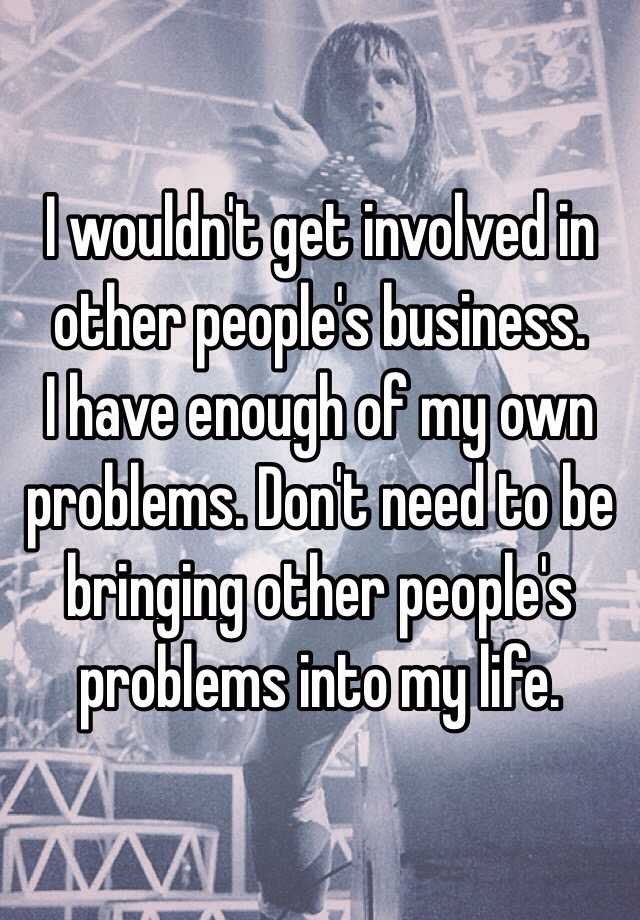 i-wouldn-t-get-involved-in-other-people-s-business-i-have-enough-of-my