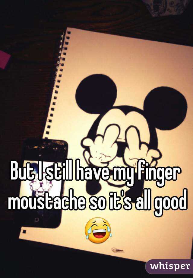 But I still have my finger moustache so it's all good 😂 